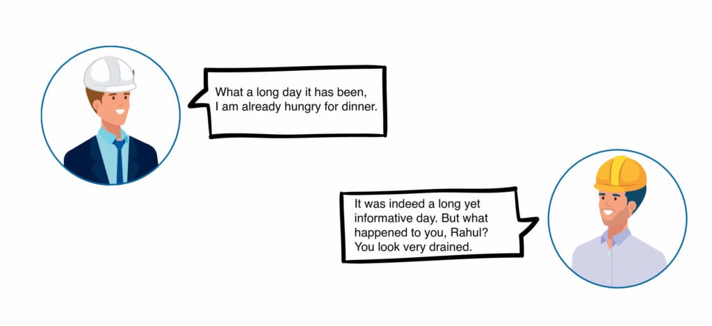 Rahul: What a long day it has been, I am already hungry for dinner. Deepak: It was indeed a long yet informative day. But what happened to you, Rahul? You look very drained.